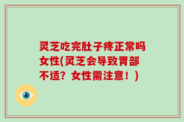 灵芝吃完肚子疼正常吗女性(灵芝会导致胃部不适?女性需注意!)
