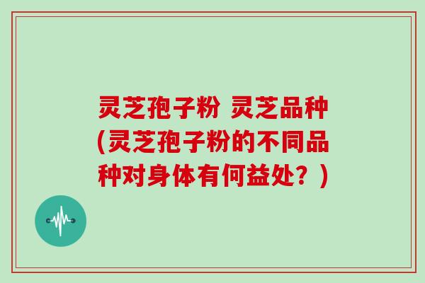 灵芝孢子粉 灵芝品种(灵芝孢子粉的不同品种对身体有何益处?)