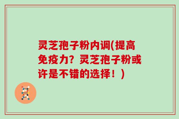 灵芝孢子粉内调(提高免疫力？灵芝孢子粉或许是不错的选择！)