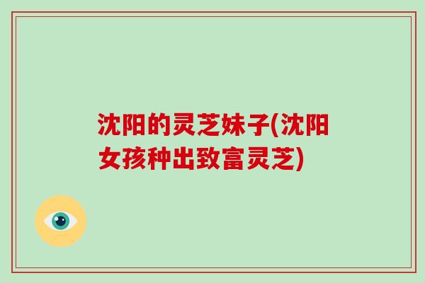 沈阳的灵芝妹子(沈阳女孩种出致富灵芝)