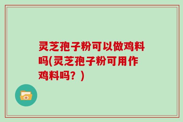 灵芝孢子粉可以做鸡料吗(灵芝孢子粉可用作鸡料吗?)