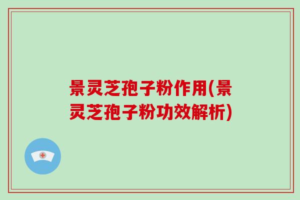景灵芝孢子粉作用(景灵芝孢子粉功效解析)