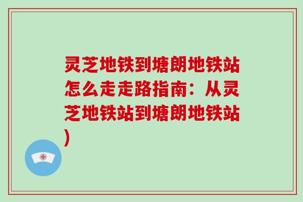 灵芝地铁到塘朗地铁站怎么走走路指南:从灵芝地铁站到塘朗地铁站)