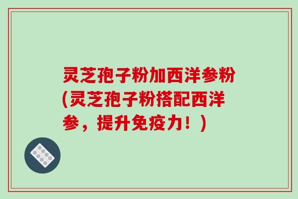 灵芝孢子粉加西洋参粉(灵芝孢子粉搭配西洋参,提升免疫力!)