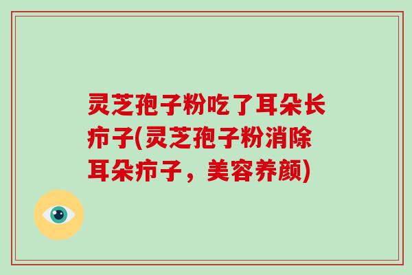灵芝孢子粉吃了耳朵长疖子(灵芝孢子粉消除耳朵疖子，美容养颜)