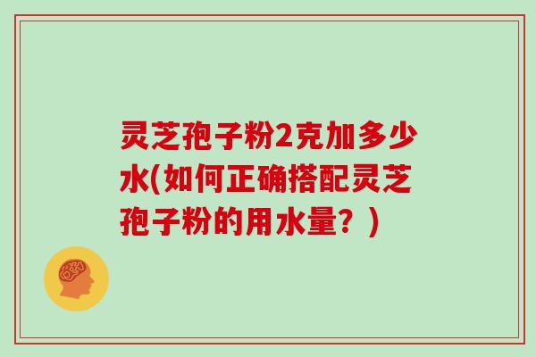 灵芝孢子粉2克加多少水(如何正确搭配灵芝孢子粉的用水量?)