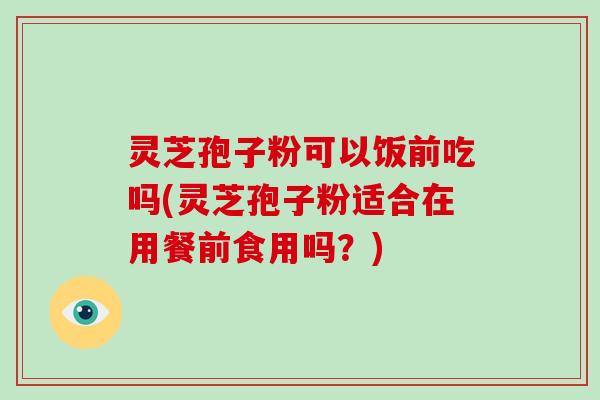 灵芝孢子粉可以饭前吃吗(灵芝孢子粉适合在用餐前食用吗?)