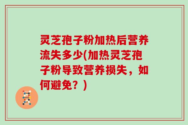 灵芝孢子粉加热后营养流失多少(加热灵芝孢子粉导致营养损失,如何避免?)