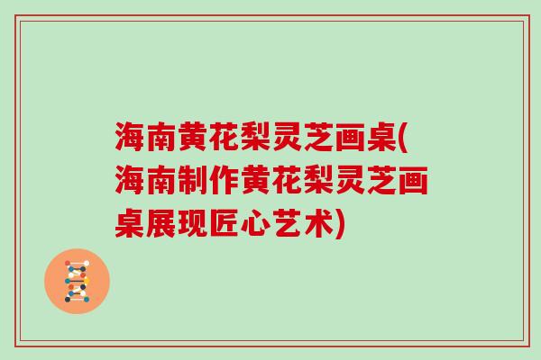 海南黄花梨灵芝画桌(海南制作黄花梨灵芝画桌展现匠心艺术)