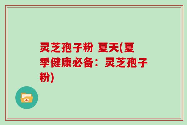 灵芝孢子粉 夏天(夏季健康必备:灵芝孢子粉)