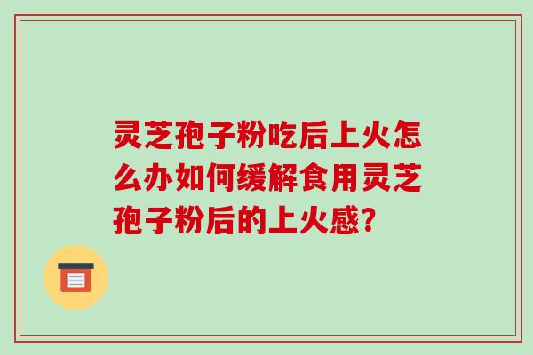 灵芝孢子粉吃后上火怎么办如何缓解食用灵芝孢子粉后的上火感？