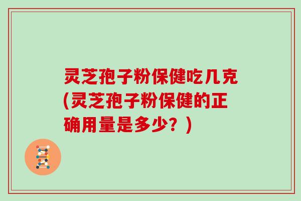 灵芝孢子粉保健吃几克(灵芝孢子粉保健的正确用量是多少？)