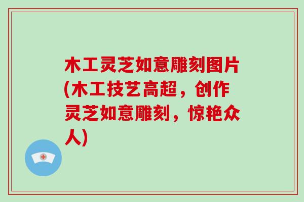 木工灵芝如意雕刻图片(木工技艺高超,创作灵芝如意雕刻,惊艳众人)