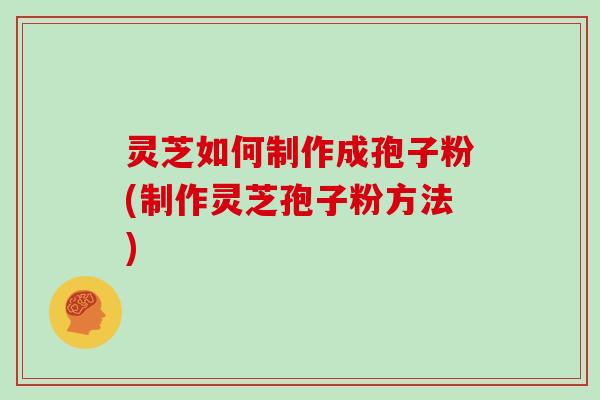 灵芝如何制作成孢子粉(制作灵芝孢子粉方法)