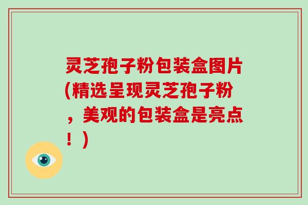 灵芝孢子粉包装盒图片(精选呈现灵芝孢子粉,美观的包装盒是亮点!)