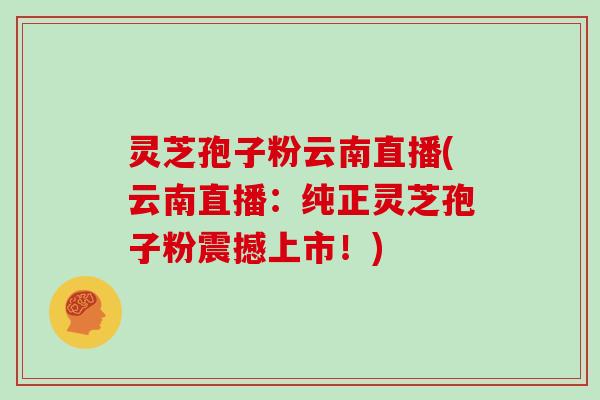 灵芝孢子粉云南直播(云南直播：纯正灵芝孢子粉震撼上市！)