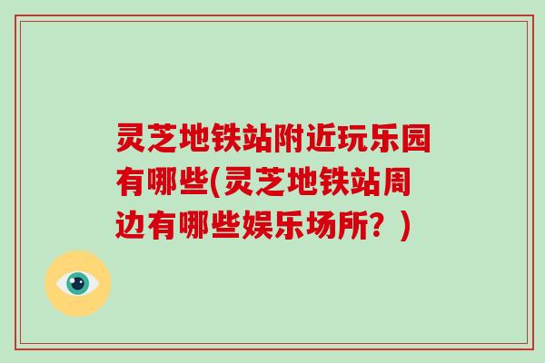 灵芝地铁站附近玩乐园有哪些(灵芝地铁站周边有哪些娱乐场所?)
