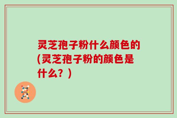 灵芝孢子粉什么颜色的(灵芝孢子粉的颜色是什么？)