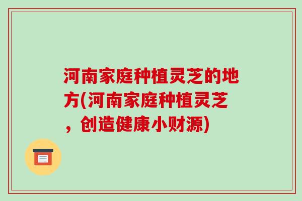 河南家庭种植灵芝的地方(河南家庭种植灵芝,创造健康小财源)