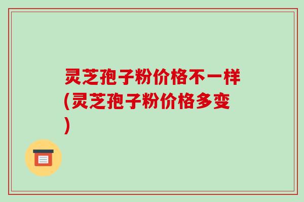 灵芝孢子粉价格不一样(灵芝孢子粉价格多变)