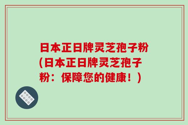 日本正日牌灵芝孢子粉(日本正日牌灵芝孢子粉:保障您的健康!)