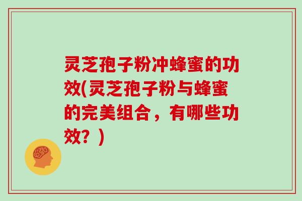 灵芝孢子粉冲蜂蜜的功效(灵芝孢子粉与蜂蜜的完美组合,有哪些功效?)