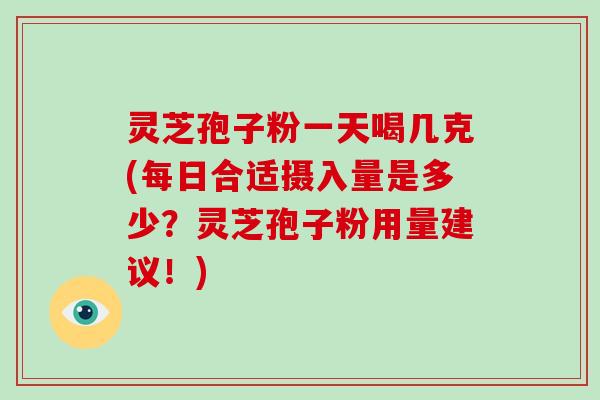 灵芝孢子粉一天喝几克(每日合适摄入量是多少?灵芝孢子粉用量建议!)