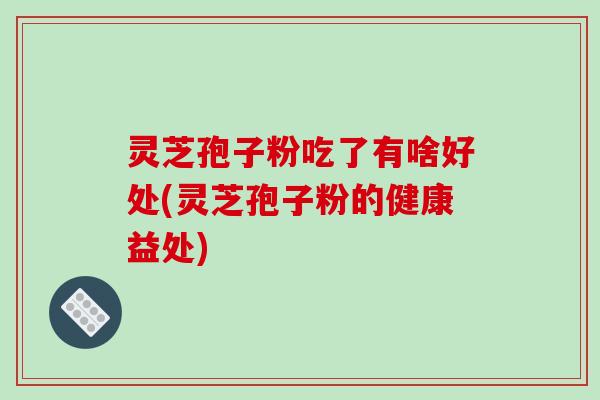 灵芝孢子粉吃了有啥好处(灵芝孢子粉的健康益处)