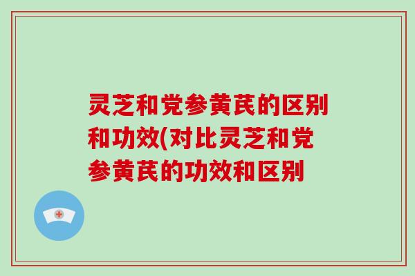 灵芝和党参黄芪的区别和功效(对比灵芝和党参黄芪的功效和区别