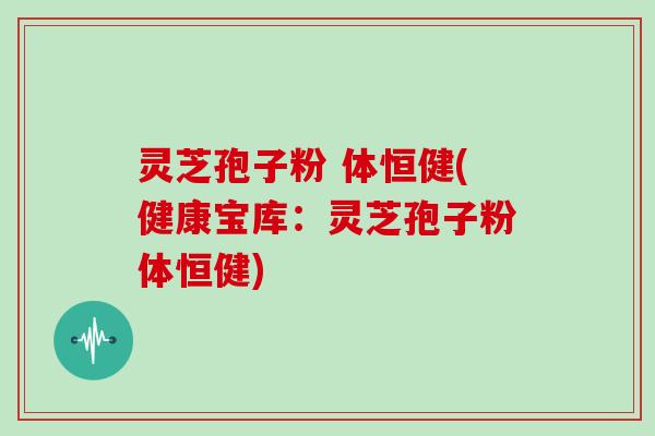 灵芝孢子粉 体恒健(健康宝库:灵芝孢子粉体恒健)