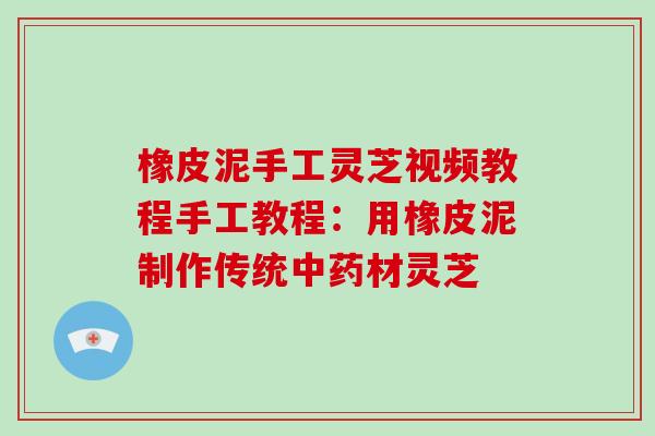 橡皮泥手工灵芝视频教程手工教程:用橡皮泥制作传统中药材灵芝