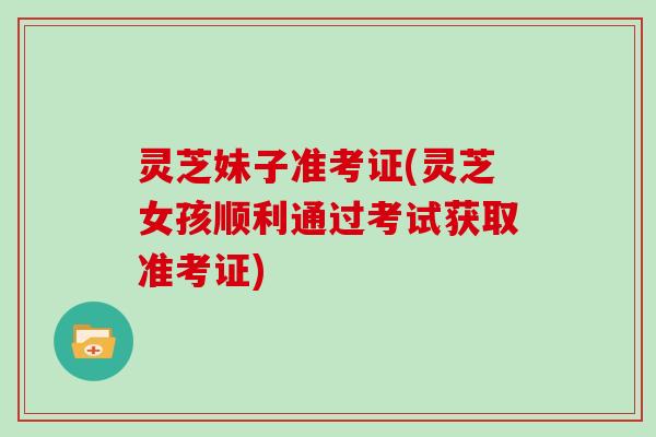 灵芝妹子准考证(灵芝女孩顺利通过考试获取准考证)