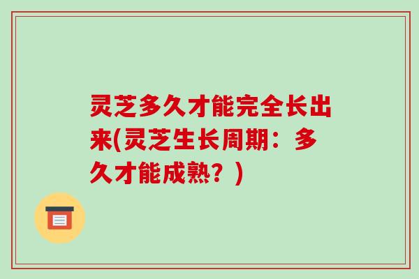 灵芝多久才能完全长出来(灵芝生长周期:多久才能成熟?)