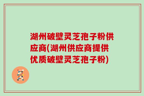 湖州破壁灵芝孢子粉供应商(湖州供应商提供优质破壁灵芝孢子粉)