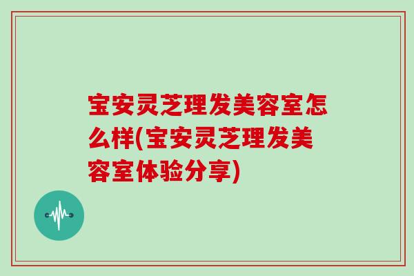 宝安灵芝理发美容室怎么样(宝安灵芝理发美容室体验分享)