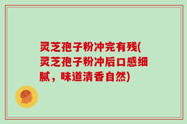 灵芝孢子粉冲完有残(灵芝孢子粉冲后口感细腻,味道清香自然)