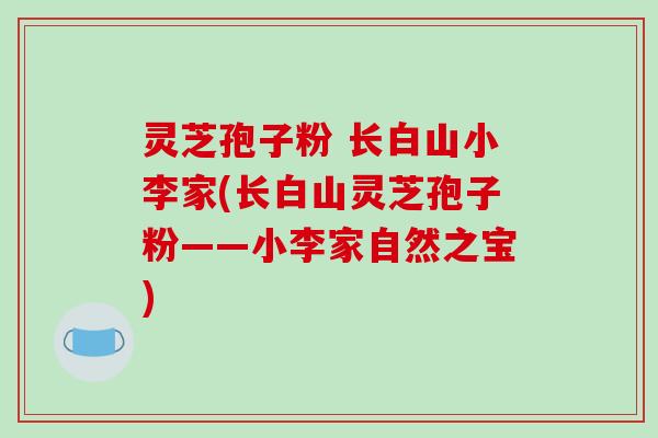 灵芝孢子粉 长白山小李家(长白山灵芝孢子粉——小李家自然之宝)