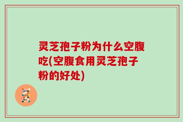 灵芝孢子粉为什么空腹吃(空腹食用灵芝孢子粉的好处)