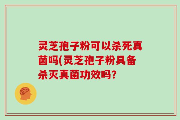 灵芝孢子粉可以杀死真菌吗(灵芝孢子粉具备杀灭真菌功效吗？