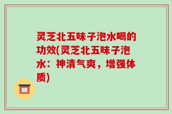 灵芝北五味子泡水喝的功效(灵芝北五味子泡水：神清气爽，增强体质)