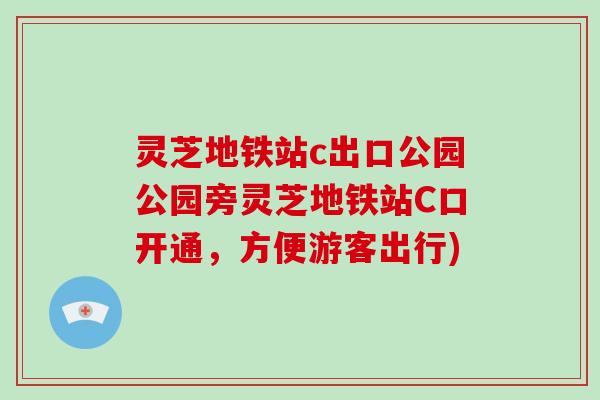 灵芝地铁站c出口公园公园旁灵芝地铁站C口开通,方便游客出行)