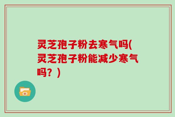 灵芝孢子粉去寒气吗(灵芝孢子粉能减少寒气吗?)