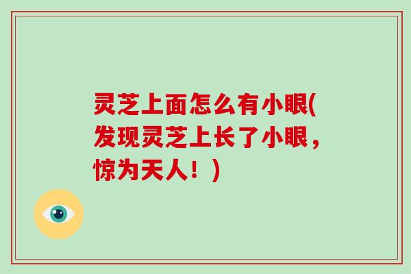 灵芝上面怎么有小眼(发现灵芝上长了小眼,惊为天人!)