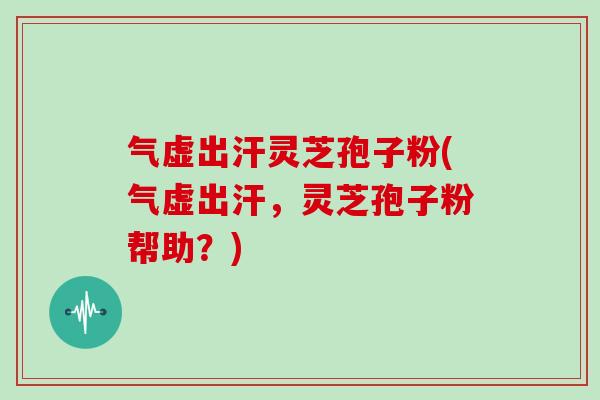 气虚出汗灵芝孢子粉(气虚出汗,灵芝孢子粉帮助?)