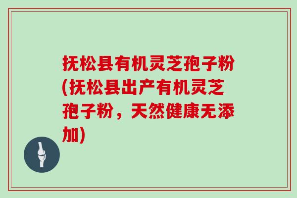 抚松县有机灵芝孢子粉(抚松县出产有机灵芝孢子粉,天然健康无添加)