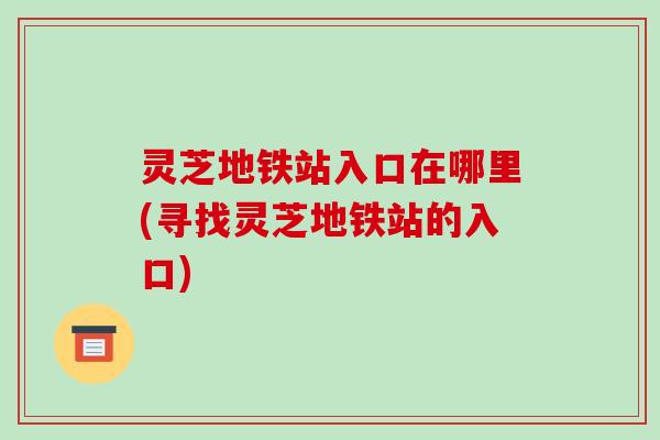 灵芝地铁站入口在哪里(寻找灵芝地铁站的入口)