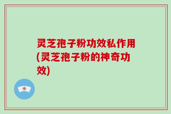 灵芝孢子粉功效私作用(灵芝孢子粉的神奇功效)