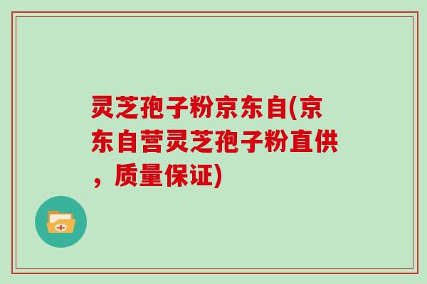 灵芝孢子粉京东自(京东自营灵芝孢子粉直供,质量保证)