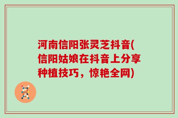 河南信阳张灵芝抖音(信阳姑娘在抖音上分享种植技巧，惊艳全网)