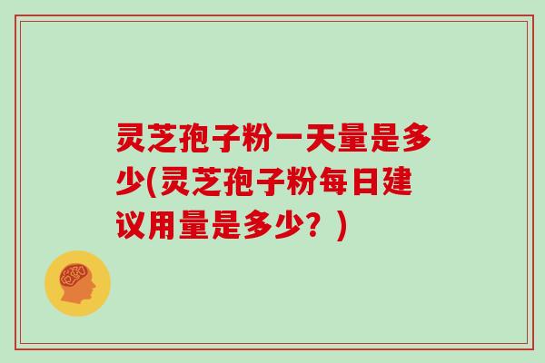 灵芝孢子粉一天量是多少(灵芝孢子粉每日建议用量是多少？)
